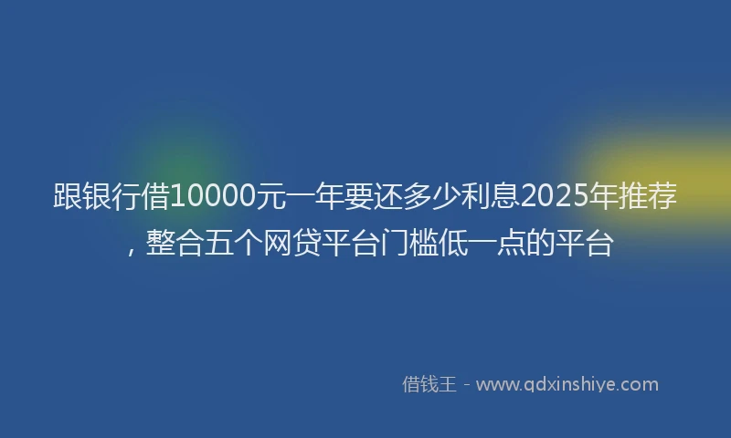 跟银行借10000元一年要还多少利息2025年推荐，整合五个网贷平台门槛低一点的平台