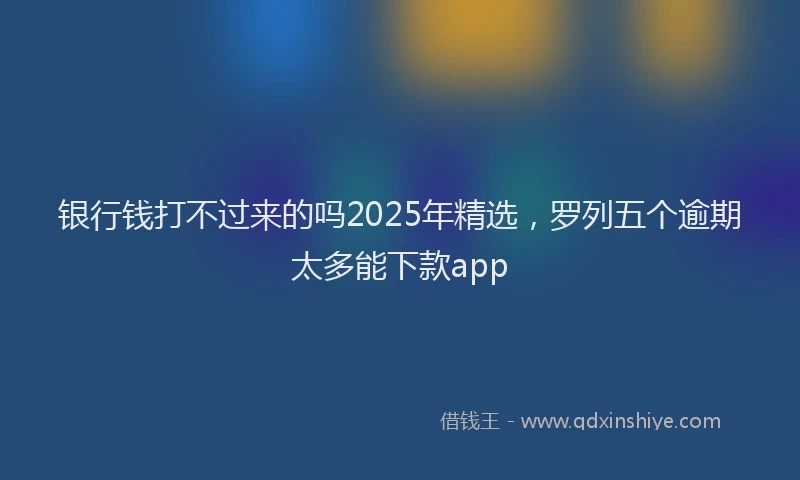 银行钱打不过来的吗2025年精选，罗列五个逾期太多能下款app