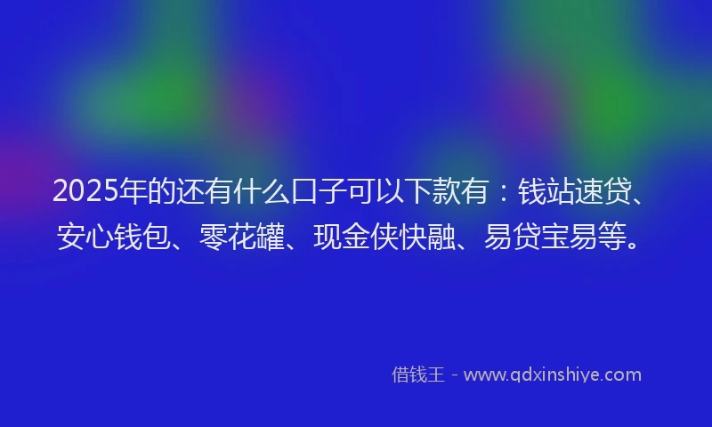 2025年的还有什么口子可以下款有：钱站速贷、安心钱包、零花罐、现金侠快融、易贷宝易等。