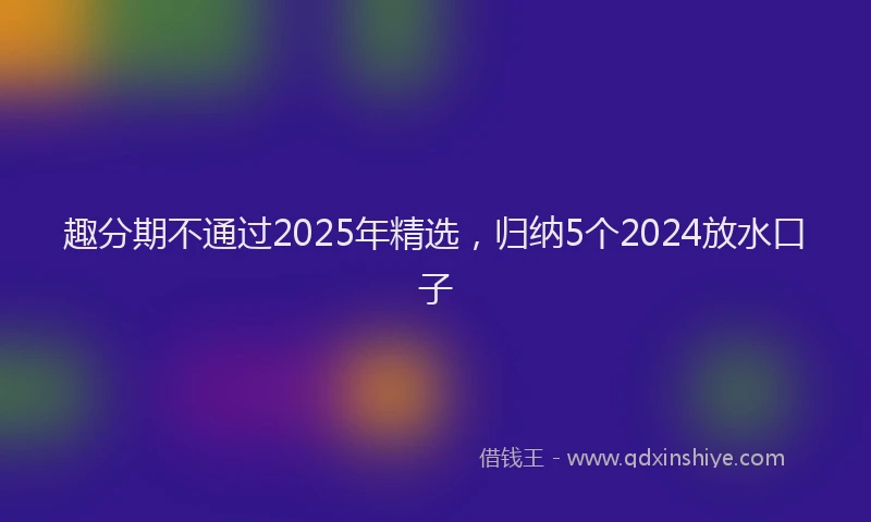趣分期不通过2025年精选，归纳5个2024放水口子