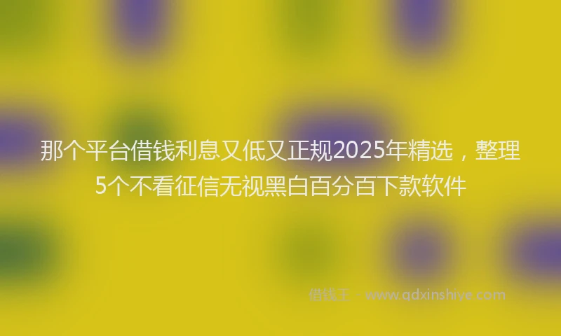 那个平台借钱利息又低又正规2025年精选，整理5个不看征信无视黑白百分百下款软件