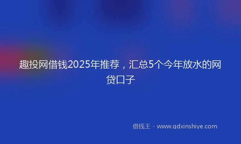 趣投网借钱2025年推荐，汇总5个今年放水的网贷口子