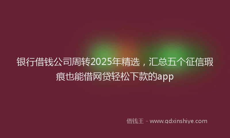 银行借钱公司周转2025年精选，汇总五个征信瑕疵也能借网贷轻松下款的app
