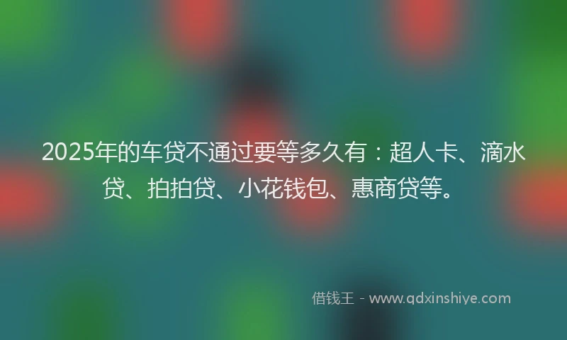 2025年的车贷不通过要等多久有：超人卡、滴水贷、拍拍贷、小花钱包、惠商贷等。