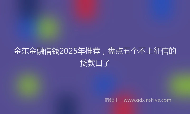 金东金融借钱2025年推荐，盘点五个不上征信的贷款口子