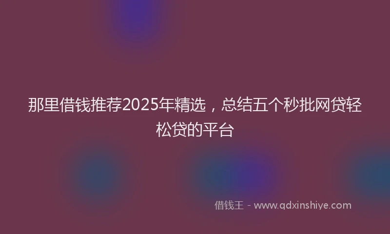那里借钱推荐2025年精选，总结五个秒批网贷轻松贷的平台