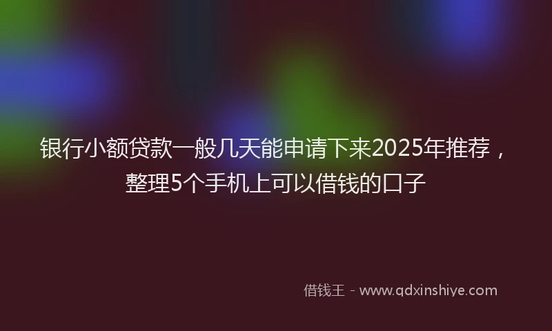 银行小额贷款一般几天能申请下来2025年推荐，整理5个手机上可以借钱的口子