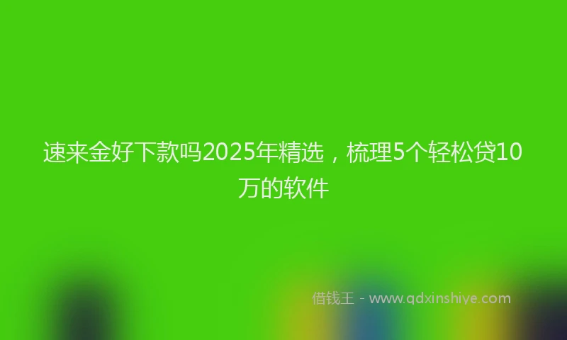 速来金好下款吗2025年精选，梳理5个轻松贷10万的软件