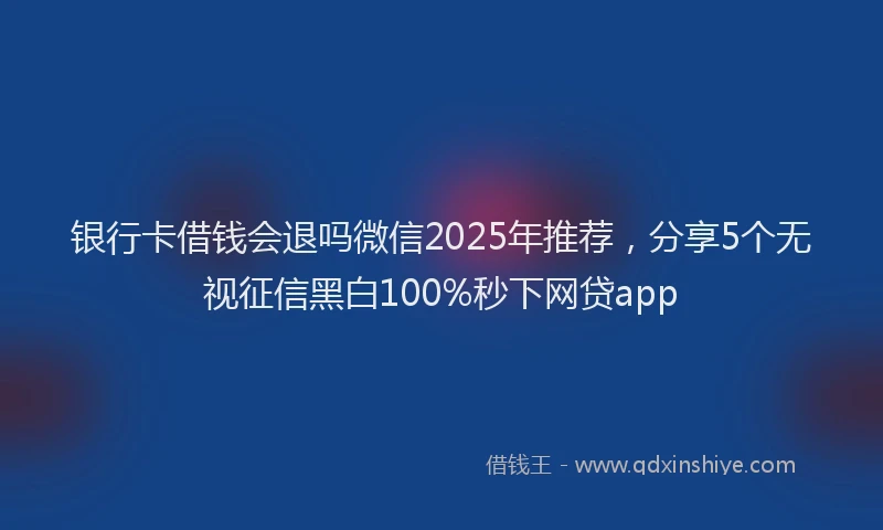 银行卡借钱会退吗微信2025年推荐，分享5个无视征信黑白100%秒下网贷app