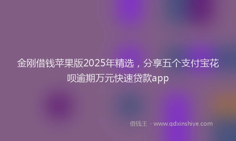 金刚借钱苹果版2025年精选，分享五个支付宝花呗逾期万元快速贷款app