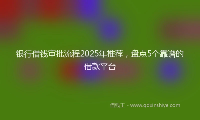 银行借钱审批流程2025年推荐，盘点5个靠谱的借款平台