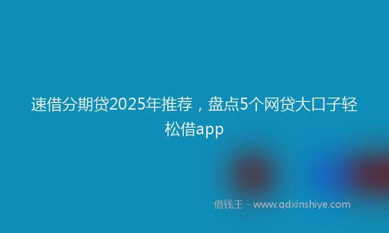 速借分期贷2025年推荐，盘点5个网贷大口子轻松借app