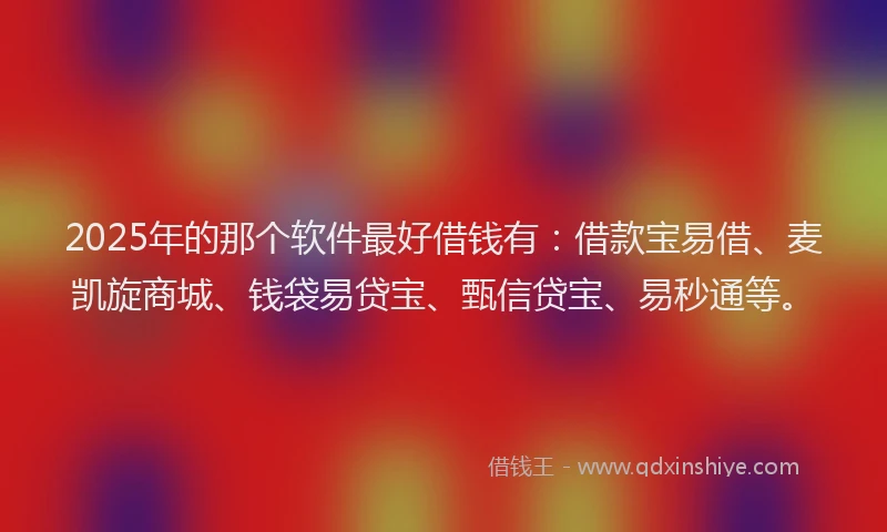 2025年的那个软件最好借钱有：借款宝易借、麦凯旋商城、钱袋易贷宝、甄信贷宝、易秒通等。