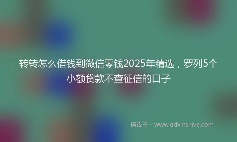 转转怎么借钱到微信零钱2025年精选，罗列5个小额贷款不查征信的口子