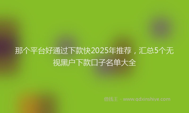 那个平台好通过下款快2025年推荐，汇总5个无视黑户下款口子名单大全