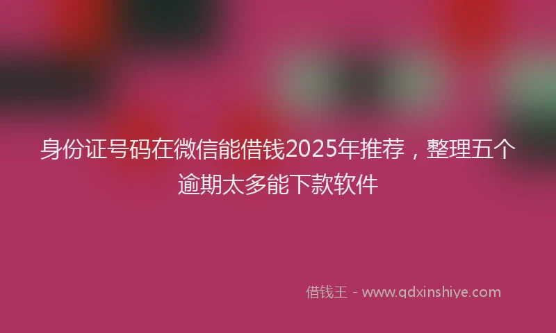 身份证号码在微信能借钱2025年推荐，整理五个逾期太多能下款软件