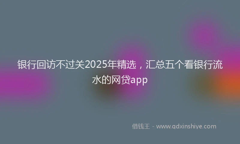 银行回访不过关2025年精选，汇总五个看银行流水的网贷app
