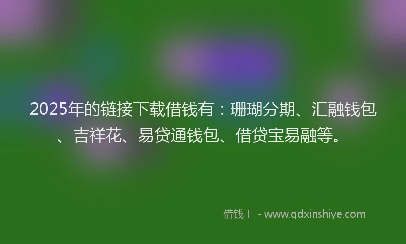 2025年的链接下载借钱有：珊瑚分期、汇融钱包、吉祥花、易贷通钱包、借贷宝易融等。