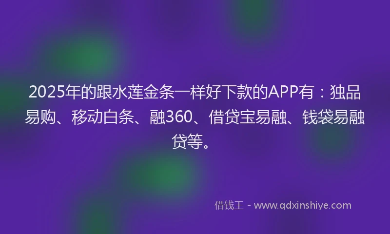 2025年的跟水莲金条一样好下款的APP有：独品易购、移动白条、融360、借贷宝易融、钱袋易融贷等。