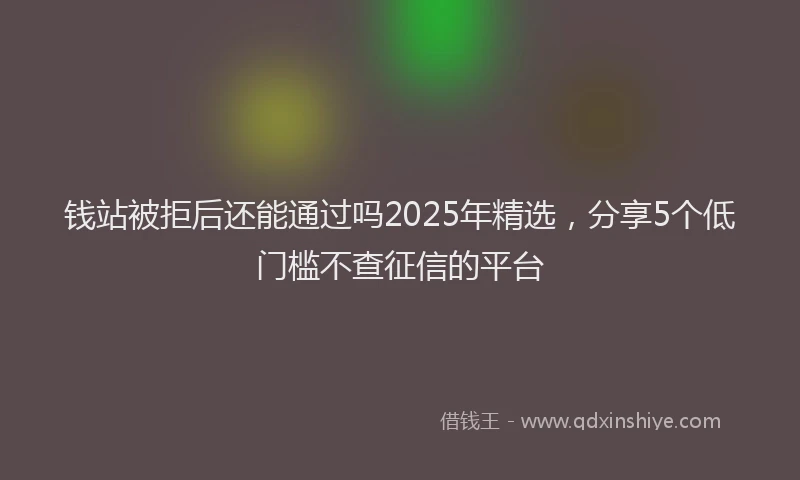钱站被拒后还能通过吗2025年精选，分享5个低门槛不查征信的平台