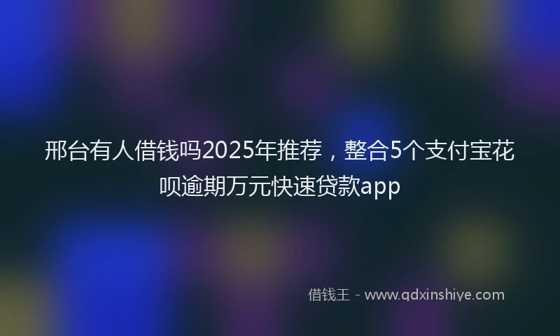 邢台有人借钱吗2025年推荐，整合5个支付宝花呗逾期万元快速贷款app