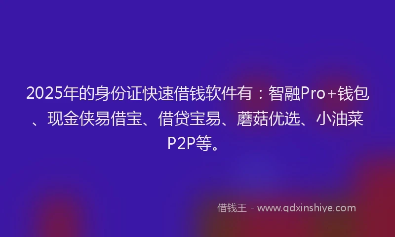 2025年的身份证快速借钱软件有：智融Pro+钱包、现金侠易借宝、借贷宝易、蘑菇优选、小油菜P2P等。
