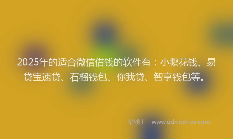 2025年的适合微信借钱的软件有：小鹅花钱、易贷宝速贷、石榴钱包、你我贷、智享钱包等。