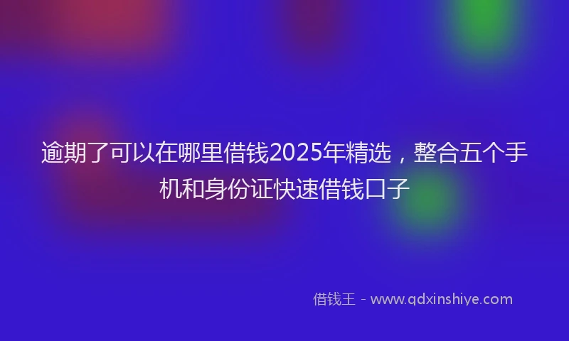 逾期了可以在哪里借钱2025年精选，整合五个手机和身份证快速借钱口子