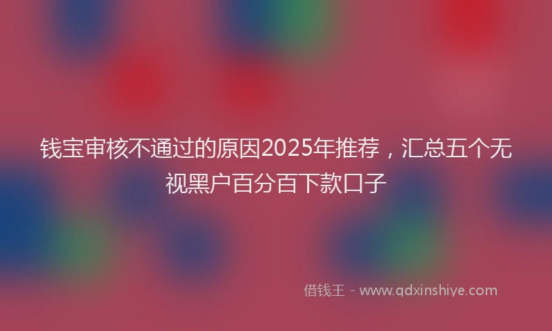钱宝审核不通过的原因2025年推荐，汇总五个无视黑户百分百下款口子