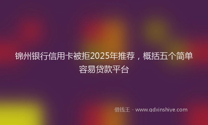 锦州银行信用卡被拒2025年推荐，概括五个简单容易贷款平台