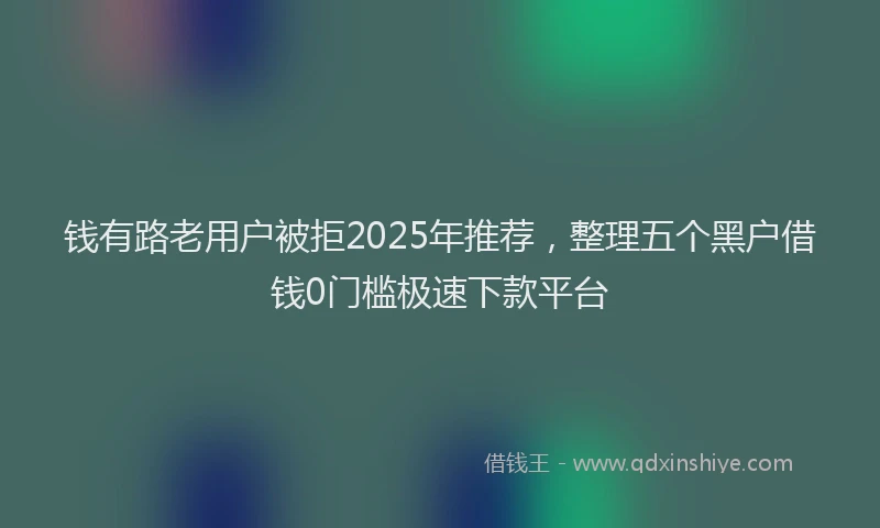 钱有路老用户被拒2025年推荐，整理五个黑户借钱0门槛极速下款平台