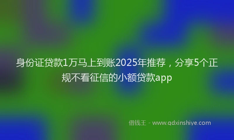 身份证贷款1万马上到账2025年推荐，分享5个正规不看征信的小额贷款app