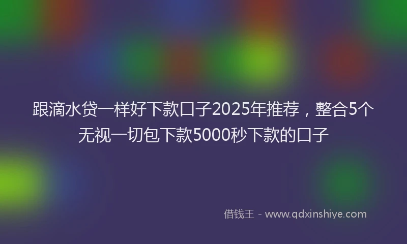 跟滴水贷一样好下款口子2025年推荐，整合5个无视一切包下款5000秒下款的口子