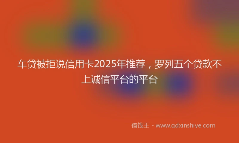车贷被拒说信用卡2025年推荐，罗列五个贷款不上诚信平台的平台