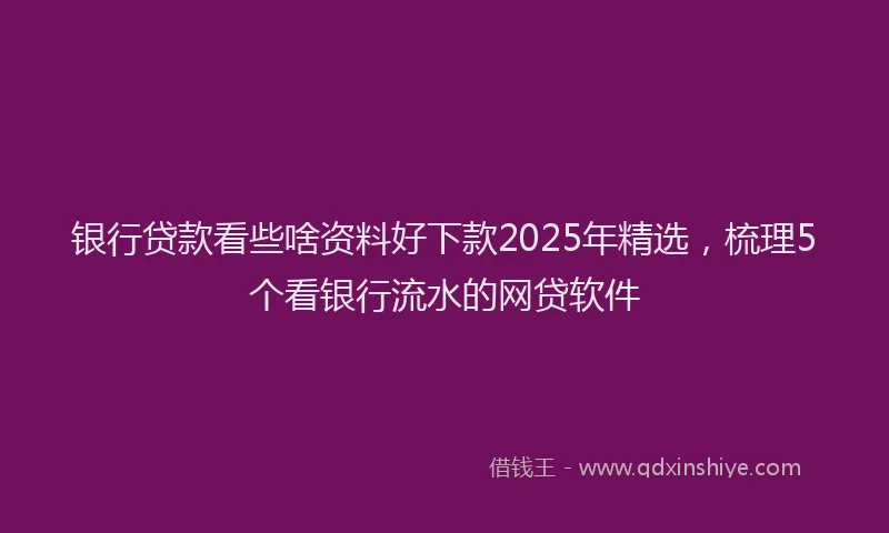 银行贷款看些啥资料好下款2025年精选，梳理5个看银行流水的网贷软件