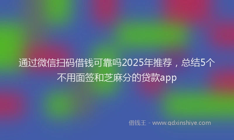 通过微信扫码借钱可靠吗2025年推荐，总结5个不用面签和芝麻分的贷款app