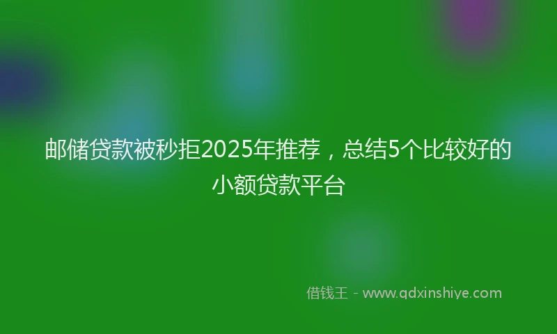 邮储贷款被秒拒2025年推荐，总结5个比较好的小额贷款平台