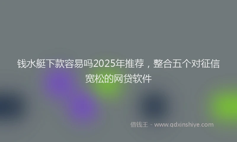 钱水艇下款容易吗2025年推荐，整合五个对征信宽松的网贷软件