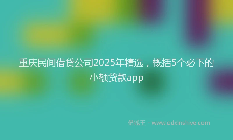重庆民间借贷公司2025年精选，概括5个必下的小额贷款app