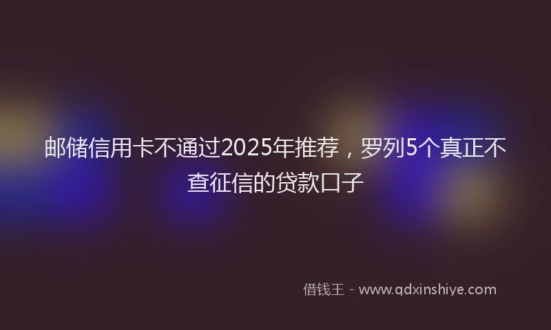 邮储信用卡不通过2025年推荐，罗列5个真正不查征信的贷款口子