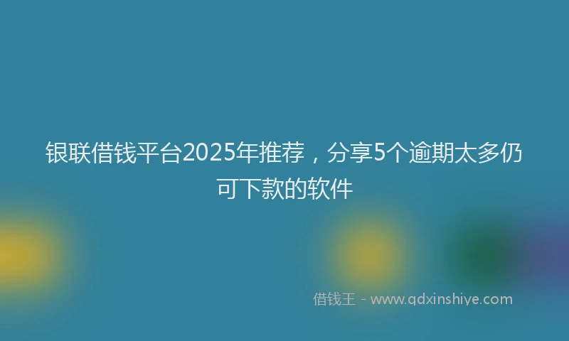 银联借钱平台2025年推荐，分享5个逾期太多仍可下款的软件