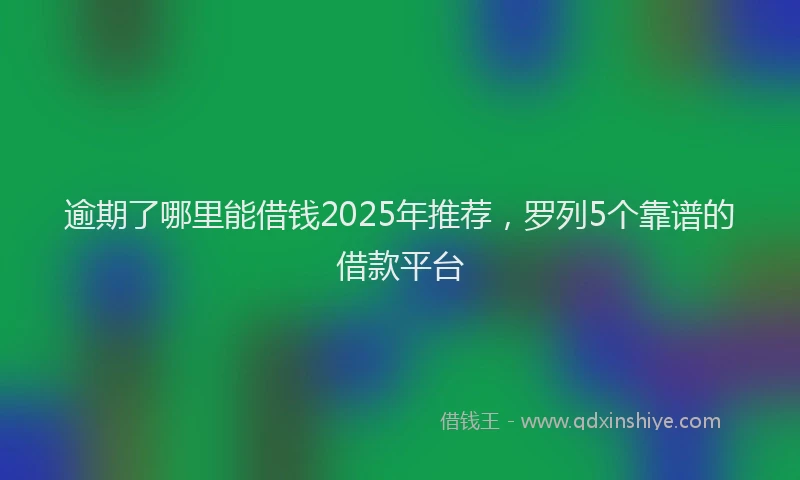 逾期了哪里能借钱2025年推荐，罗列5个靠谱的借款平台