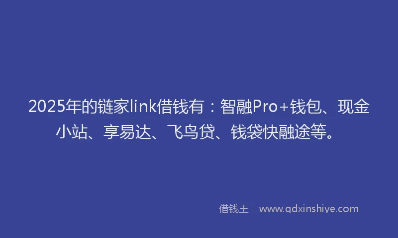 2025年的链家link借钱有：智融Pro+钱包、现金小站、享易达、飞鸟贷、钱袋快融途等。