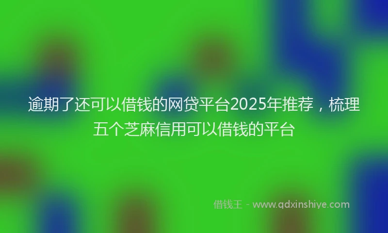逾期了还可以借钱的网贷平台2025年推荐，梳理五个芝麻信用可以借钱的平台