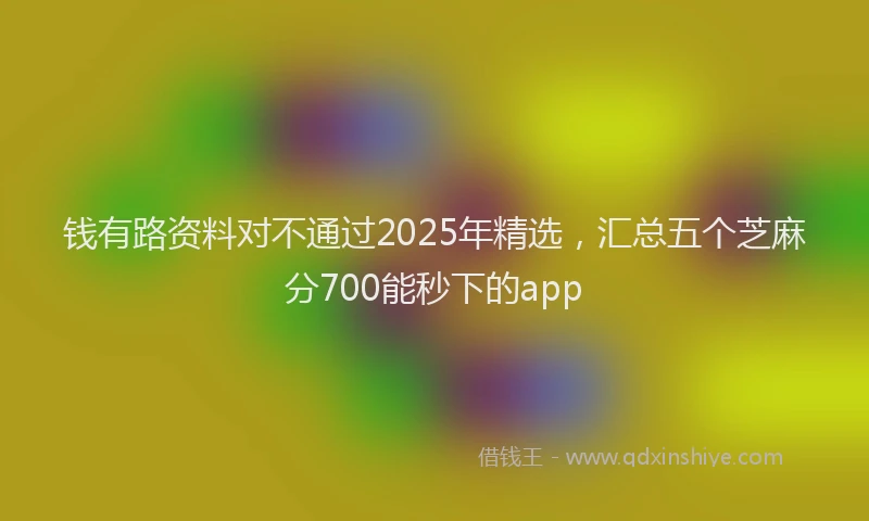钱有路资料对不通过2025年精选，汇总五个芝麻分700能秒下的app