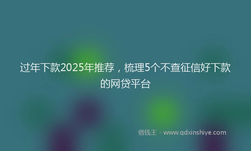 过年下款2025年推荐，梳理5个不查征信好下款的网贷平台