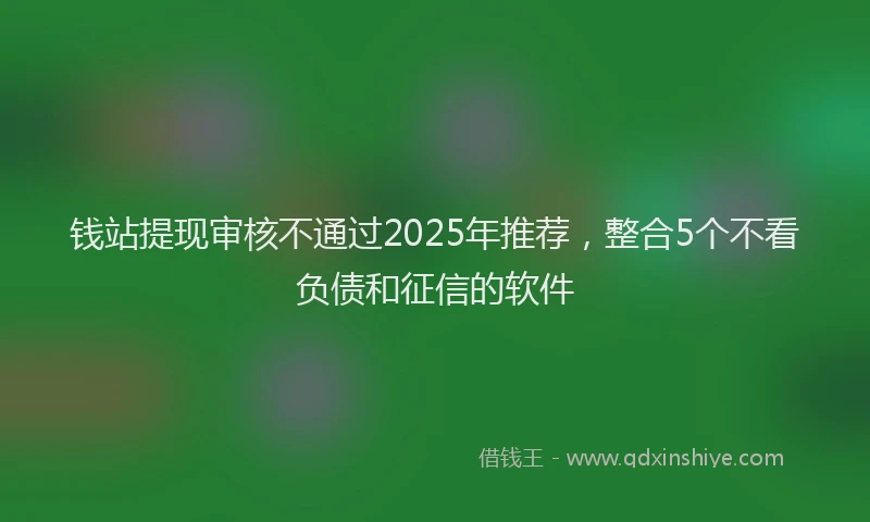 钱站提现审核不通过2025年推荐，整合5个不看负债和征信的软件