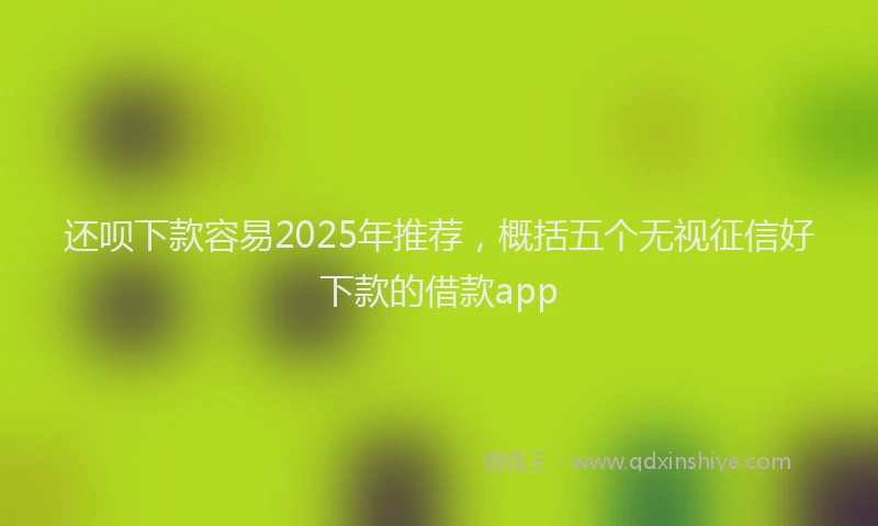 还呗下款容易2025年推荐，概括五个无视征信好下款的借款app