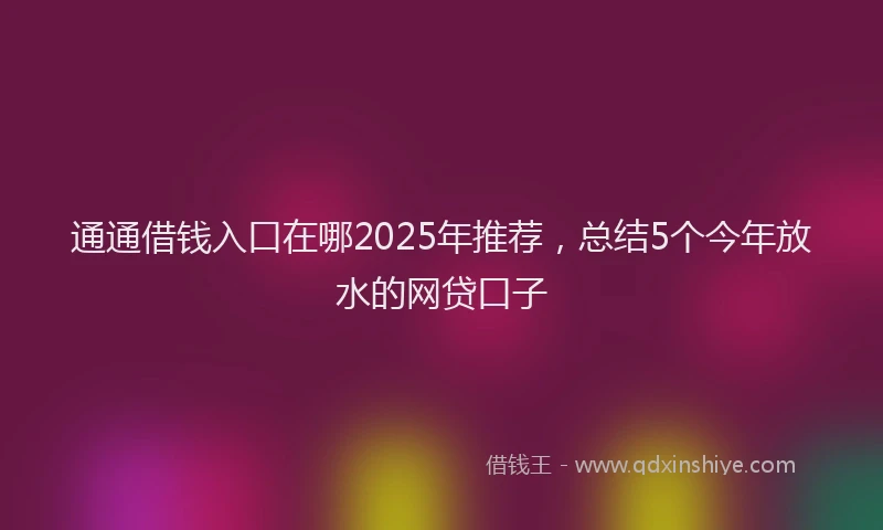 通通借钱入口在哪2025年推荐，总结5个今年放水的网贷口子