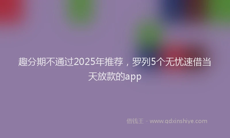 趣分期不通过2025年推荐，罗列5个无忧速借当天放款的app